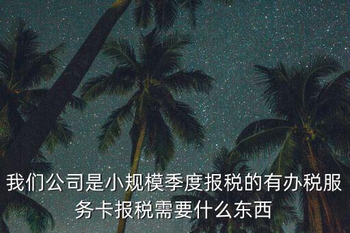 辦稅服務(wù)卡需要帶什么，我們公司是小規(guī)模季度報(bào)稅的有辦稅服務(wù)卡報(bào)稅需要什么東西