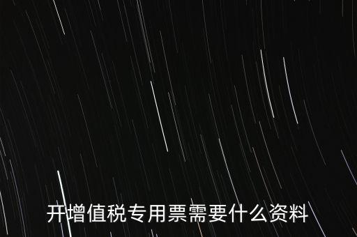 開專票需要提供什么，開增值稅專用發(fā)票都需要什么資料