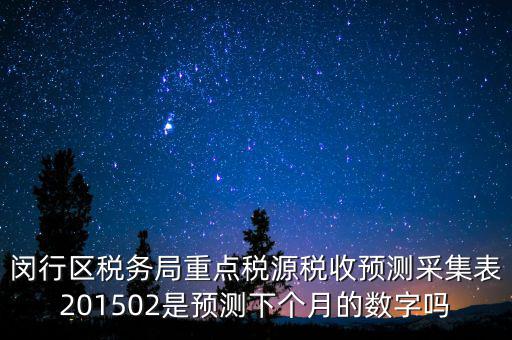 重點稅源稅收預測密碼是什么，閔行區(qū)稅務局重點稅源稅收預測采集表201502是預測下個月的數(shù)字嗎