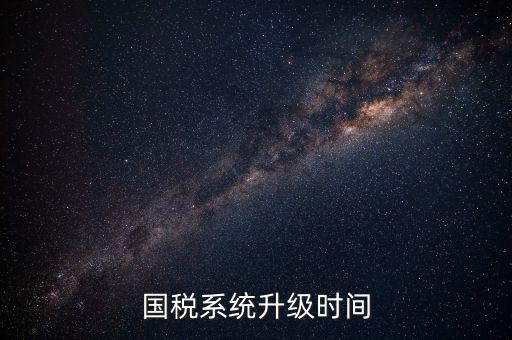 北京國稅系統(tǒng)升級(jí)什么時(shí)候結(jié)束，國稅系統(tǒng)升級(jí)時(shí)間