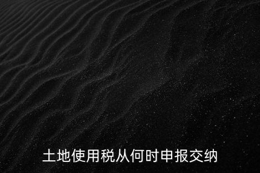 北京市土地使用稅什么時間申報(bào)，土地使用稅從何時申報(bào)交納