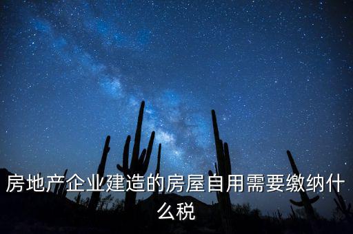 企業(yè)出售自建房產(chǎn)要交什么稅，房地產(chǎn)企業(yè)建造的房屋自用需要繳納什么稅