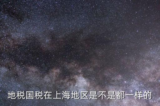 上海為什么國稅局和地稅局，地稅國稅在上海地區(qū)是不是都一樣的