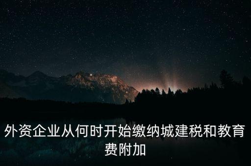 什么時候要交城建稅，外資企業(yè)從何時開始繳納城建稅和教育費附加