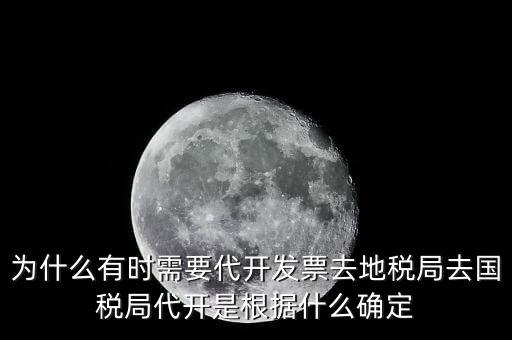 為什么要開跨區(qū)域涉稅事項，為什么有時需要代開發(fā)票去地稅局去國稅局代開是根據(jù)什么確定