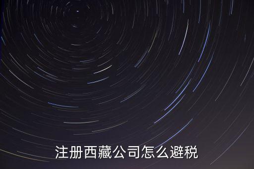 拉薩的企業(yè)有什么稅收，注冊(cè)西藏公司怎么避稅