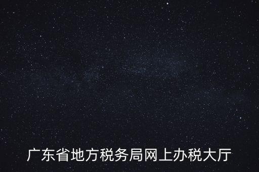 廣東地稅網(wǎng)址是什么，廣東省地方稅務(wù)局網(wǎng)上辦稅大廳