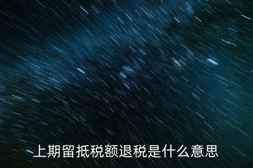 上期留抵稅額是什么，上期留抵稅額退稅是什么意思