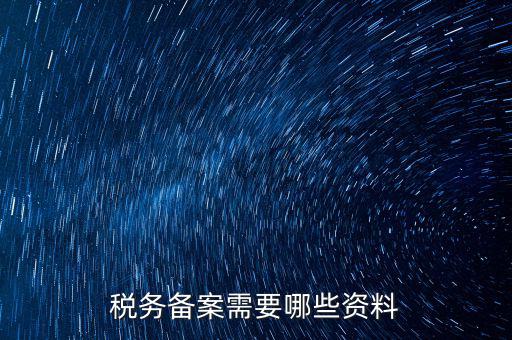 稅務(wù)備案帶什么資料，稅務(wù)備案需要哪些資料