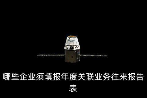 什么樣的企業(yè)要報(bào)關(guān)聯(lián)方申報(bào)，哪些企業(yè)須填報(bào)年度關(guān)聯(lián)業(yè)務(wù)往來報(bào)告表