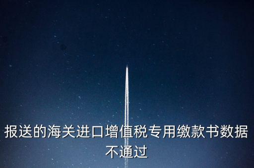 報送的海關(guān)進(jìn)口增值稅專用繳款書數(shù)據(jù)不通過