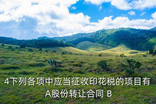 應當繳納印花稅有什么，4下列各項中應當征收印花稅的項目有 A股份轉讓合同 B
