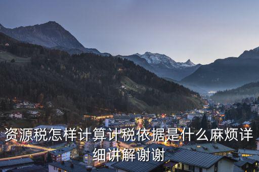 資源稅知道換算比是按什么交稅，資源稅怎樣計算計稅依據(jù)是什么麻煩詳細講解謝謝