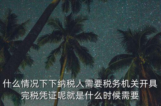 什么情況下下納稅人需要稅務機關(guān)開具完稅憑證呢就是什么時候需要