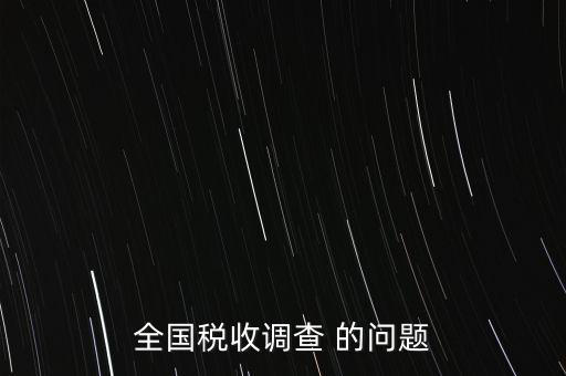 全國(guó)稅收資料調(diào)查是什么，全國(guó)稅收調(diào)查表說(shuō)明