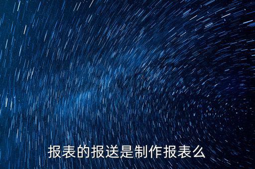 報表報送是什么，財務(wù)報表月報季送是什么意思