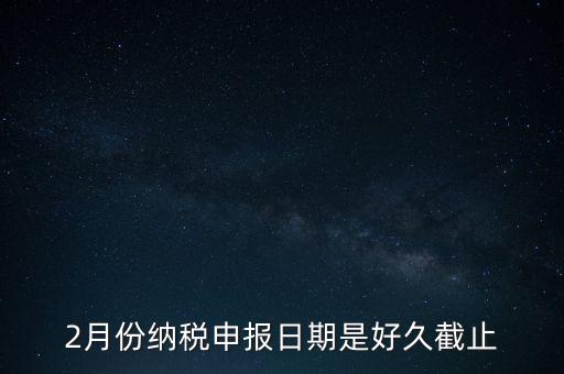 2018年2月的稅什么時候報，2月份納稅申報日期是好久截止