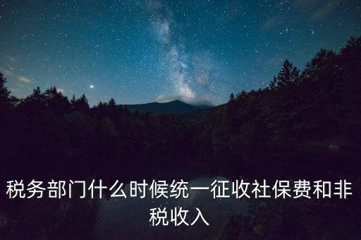 稅務(wù)部門(mén)什么時(shí)候統(tǒng)一征收社保費(fèi)和非稅收入