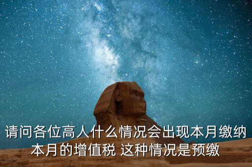 為什么增值稅預(yù)繳，請問各位高人什么情況會出現(xiàn)本月繳納本月的增值稅 這種情況是預(yù)繳