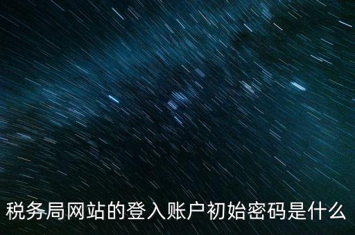 登錄電子稅務(wù)客戶端密碼是什么意思，稅務(wù)局網(wǎng)站的登入賬戶初始密碼是什么
