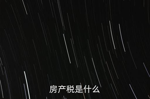 公司房產(chǎn)稅是什么，房產(chǎn)稅是什么