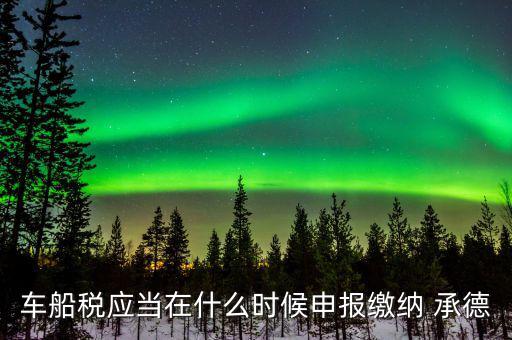 什么情況下要申報車船稅，車船稅應(yīng)當(dāng)在什么時候申報繳納 承德
