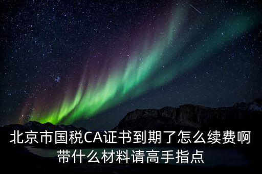 地稅ca續(xù)費(fèi)需要帶什么，關(guān)于國稅CA證書到期續(xù)費(fèi)