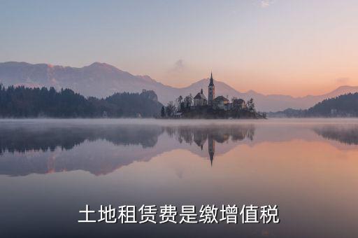 土地租賃合同要交什么稅，土地租賃費(fèi)是繳增值稅