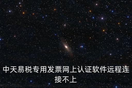 易稅通是什么原因，中天易稅專用發(fā)票網(wǎng)上認(rèn)證軟件遠(yuǎn)程連接不上