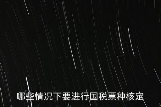 什么時候做票種核定，哪些情況下要進行國稅票種核定