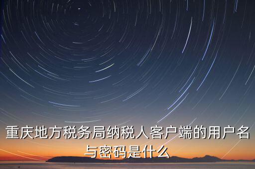 重慶地方稅務(wù)局納稅人客戶(hù)端的用戶(hù)名與密碼是什么