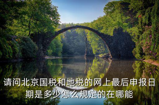 請(qǐng)問北京國稅和地稅的網(wǎng)上最后申報(bào)日期是多少怎么規(guī)定的在哪能