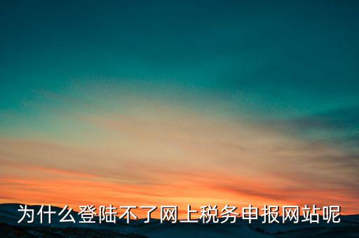網(wǎng)上辦稅服務廳為什么登不上，河北省國家稅務局網(wǎng)上辦稅服務廳怎么登錄不了