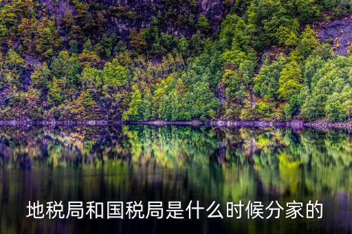 國(guó)稅源什么時(shí)候，地稅局和國(guó)稅局是什么時(shí)候分家的