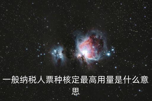 納稅人領(lǐng)用發(fā)票票種核定是什么意思，一般納稅人票種核定最高用量是什么意思
