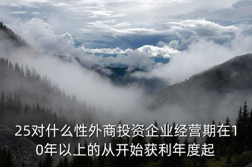 什么是投資性外商企業(yè)所得稅，25對(duì)什么性外商投資企業(yè)經(jīng)營(yíng)期在10年以上的從開始獲利年度起