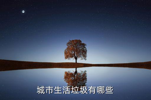 城市生活垃圾按照什么申報(bào)，城市生活垃圾有哪些
