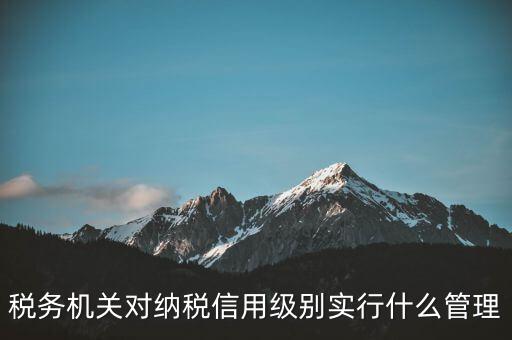 涉稅信息實行什么管理，稅務(wù)機(jī)關(guān)對納稅信用級別實行什么管理