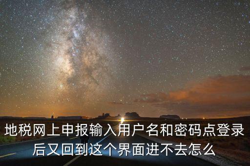 為什么地稅密碼錄不進去，地稅網(wǎng)上申報輸入用戶名和密碼點登錄后又回到這個界面進不去怎么
