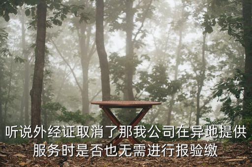聽說外經(jīng)證取消了那我公司在異地提供服務(wù)時(shí)是否也無(wú)需進(jìn)行報(bào)驗(yàn)繳