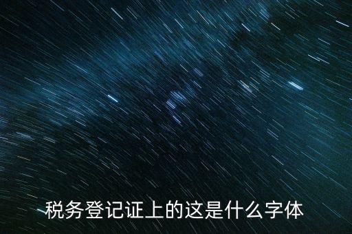 國(guó)稅稅收完稅證明什么字體，稅務(wù)登記證上的這是什么字體