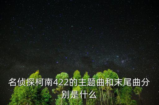 我和a君向前進(jìn)是什么時(shí)間出的，名偵探柯南422的主題曲和末尾曲分別是什么
