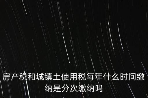 房產(chǎn)土地稅按什么時間，房產(chǎn)稅土地使用稅的上交時間