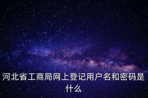 河北省工商局網上登記用戶名和密碼是什么