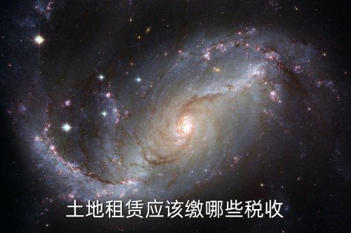 承租土地交什么稅，土地租賃應(yīng)該繳哪些稅收