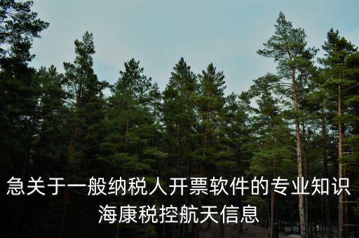 發(fā)票助手是干什么用的，急關(guān)于一般納稅人開票軟件的專業(yè)知識?？刀惪睾教煨畔?/></a></span><span id=