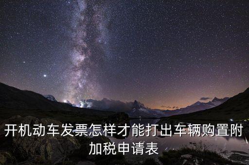 買附加費要什么申報表，開機動車發(fā)票怎樣才能打出車輛購置附加稅申請表