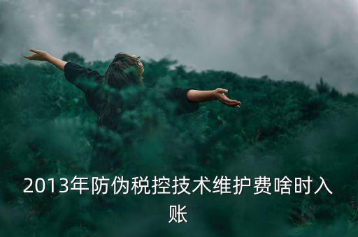 稅控維護(hù)費(fèi)什么時(shí)候交，2013年防偽稅控技術(shù)維護(hù)費(fèi)啥時(shí)入賬