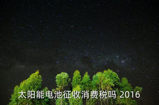 電池為什么征收消費(fèi)稅，蓄電池行業(yè)2015年收消費(fèi)稅還收增值稅嗎