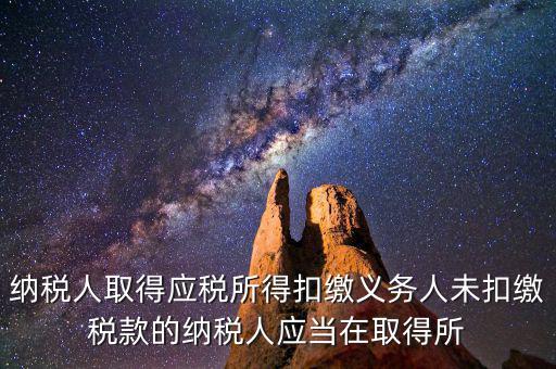什么時候扣繳稅款，納稅人取得應稅所得扣繳義務人未扣繳稅款的納稅人應當在取得所